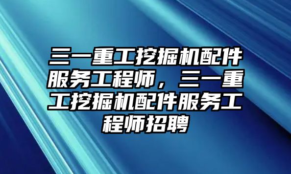 三一重工挖掘機(jī)配件服務(wù)工程師，三一重工挖掘機(jī)配件服務(wù)工程師招聘