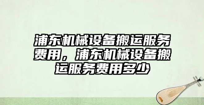 浦東機械設(shè)備搬運服務(wù)費用，浦東機械設(shè)備搬運服務(wù)費用多少