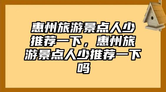 惠州旅游景點(diǎn)人少推薦一下，惠州旅游景點(diǎn)人少推薦一下嗎