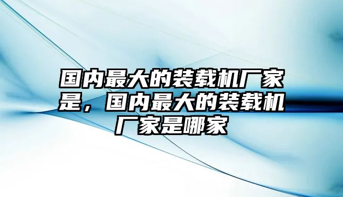 國內(nèi)最大的裝載機(jī)廠家是，國內(nèi)最大的裝載機(jī)廠家是哪家