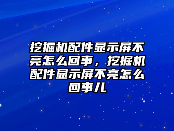 挖掘機配件顯示屏不亮怎么回事，挖掘機配件顯示屏不亮怎么回事兒