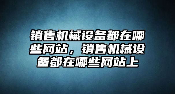 銷售機械設(shè)備都在哪些網(wǎng)站，銷售機械設(shè)備都在哪些網(wǎng)站上