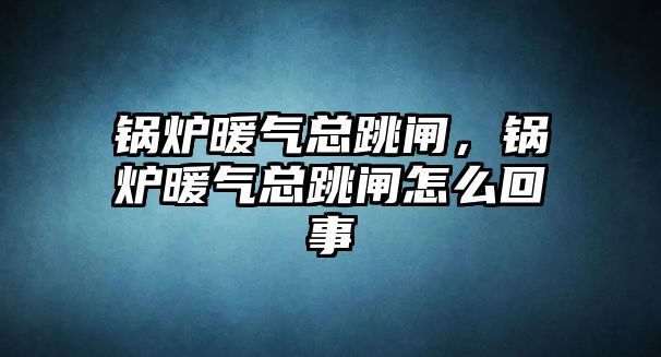 鍋爐暖氣總跳閘，鍋爐暖氣總跳閘怎么回事