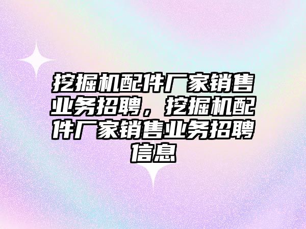 挖掘機配件廠家銷售業(yè)務招聘，挖掘機配件廠家銷售業(yè)務招聘信息