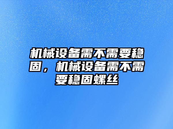 機(jī)械設(shè)備需不需要穩(wěn)固，機(jī)械設(shè)備需不需要穩(wěn)固螺絲