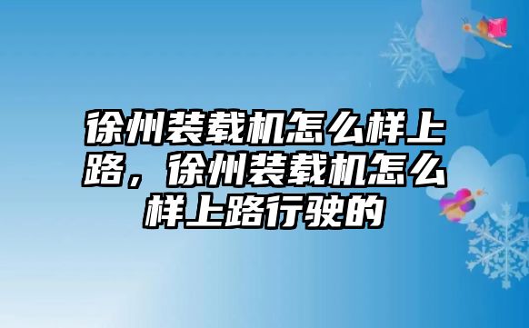 徐州裝載機(jī)怎么樣上路，徐州裝載機(jī)怎么樣上路行駛的