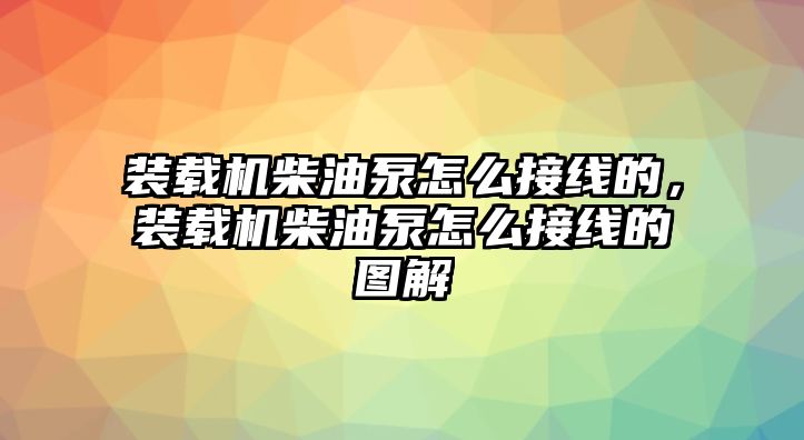 裝載機(jī)柴油泵怎么接線的，裝載機(jī)柴油泵怎么接線的圖解