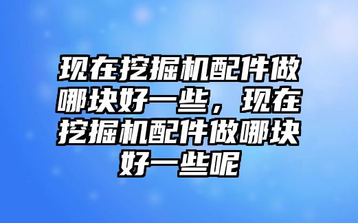 現(xiàn)在挖掘機(jī)配件做哪塊好一些，現(xiàn)在挖掘機(jī)配件做哪塊好一些呢