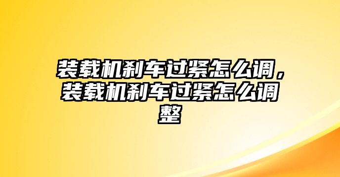 裝載機剎車過緊怎么調(diào)，裝載機剎車過緊怎么調(diào)整