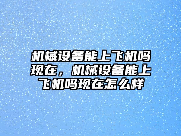 機(jī)械設(shè)備能上飛機(jī)嗎現(xiàn)在，機(jī)械設(shè)備能上飛機(jī)嗎現(xiàn)在怎么樣