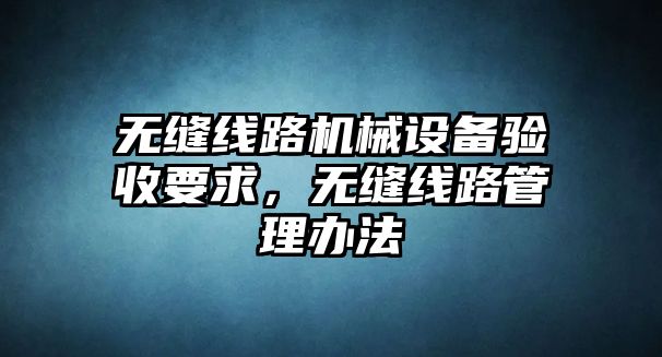 無縫線路機(jī)械設(shè)備驗(yàn)收要求，無縫線路管理辦法