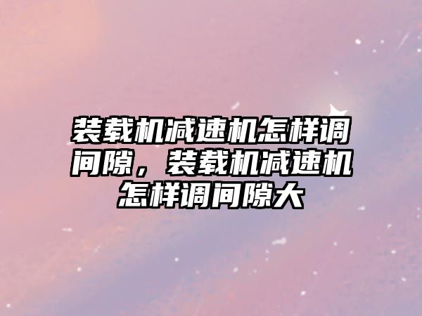 裝載機減速機怎樣調(diào)間隙，裝載機減速機怎樣調(diào)間隙大