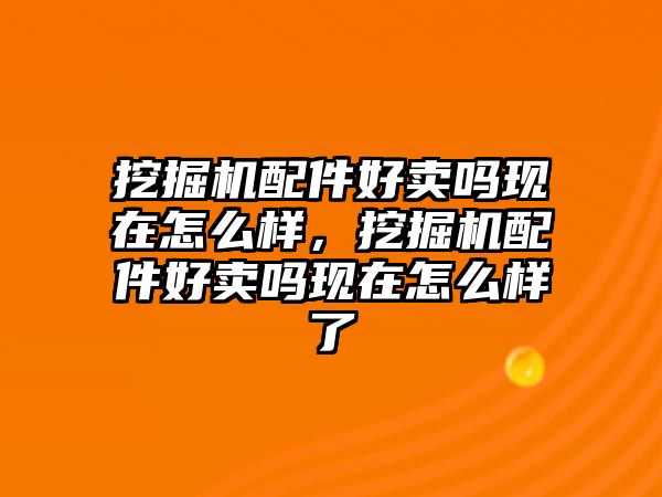 挖掘機(jī)配件好賣嗎現(xiàn)在怎么樣，挖掘機(jī)配件好賣嗎現(xiàn)在怎么樣了