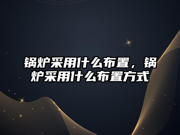 鍋爐采用什么布置，鍋爐采用什么布置方式