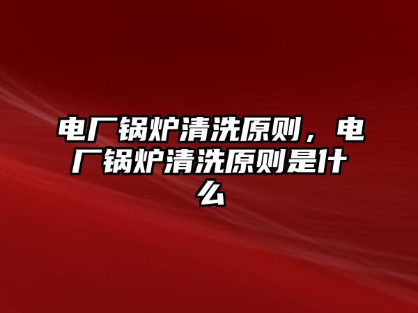 電廠鍋爐清洗原則，電廠鍋爐清洗原則是什么