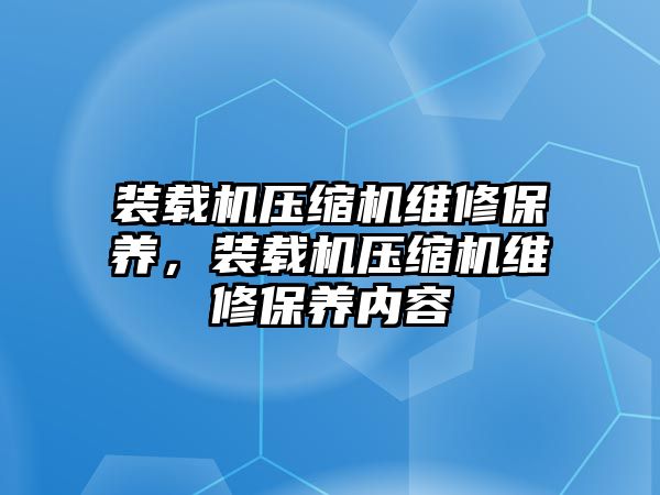 裝載機壓縮機維修保養(yǎng)，裝載機壓縮機維修保養(yǎng)內容