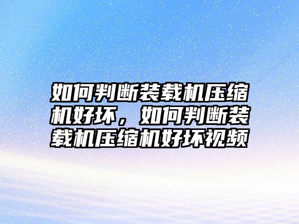 如何判斷裝載機(jī)壓縮機(jī)好壞，如何判斷裝載機(jī)壓縮機(jī)好壞視頻