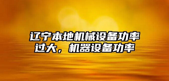 遼寧本地機械設(shè)備功率過大，機器設(shè)備功率