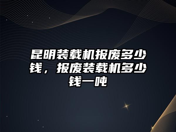 昆明裝載機(jī)報(bào)廢多少錢，報(bào)廢裝載機(jī)多少錢一噸