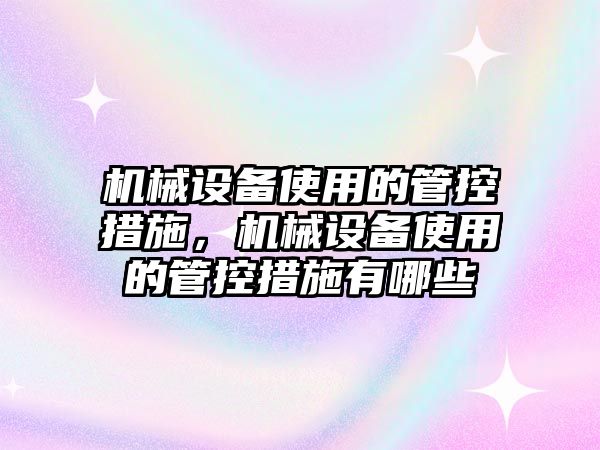 機械設(shè)備使用的管控措施，機械設(shè)備使用的管控措施有哪些