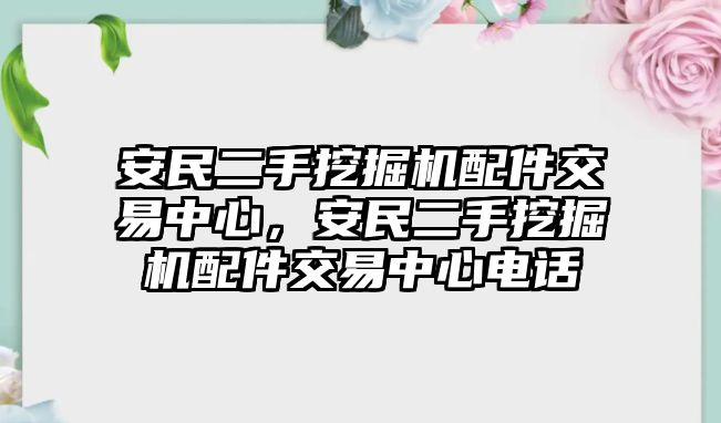 安民二手挖掘機配件交易中心，安民二手挖掘機配件交易中心電話