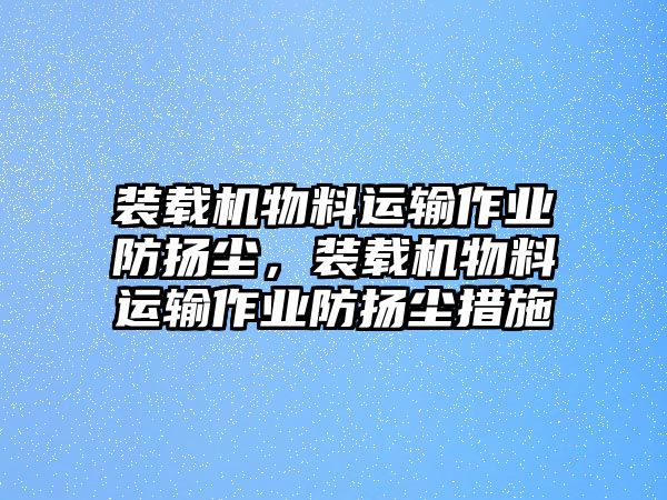 裝載機(jī)物料運(yùn)輸作業(yè)防揚(yáng)塵，裝載機(jī)物料運(yùn)輸作業(yè)防揚(yáng)塵措施