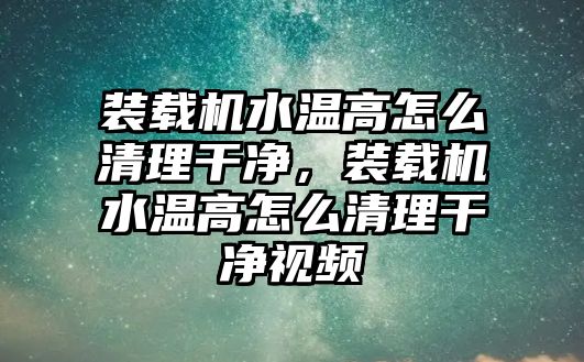 裝載機水溫高怎么清理干凈，裝載機水溫高怎么清理干凈視頻