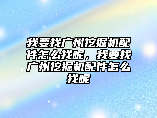 我要找廣州挖掘機配件怎么找呢，我要找廣州挖掘機配件怎么找呢