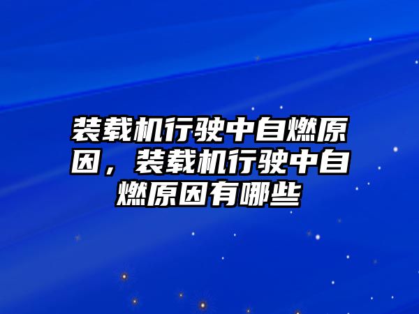 裝載機行駛中自燃原因，裝載機行駛中自燃原因有哪些