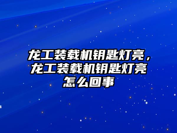 龍工裝載機鑰匙燈亮，龍工裝載機鑰匙燈亮怎么回事