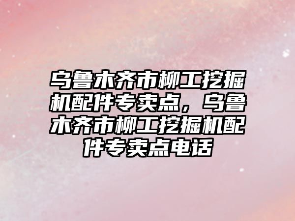 烏魯木齊市柳工挖掘機配件專賣點，烏魯木齊市柳工挖掘機配件專賣點電話