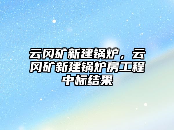 云岡礦新建鍋爐，云岡礦新建鍋爐房工程中標(biāo)結(jié)果