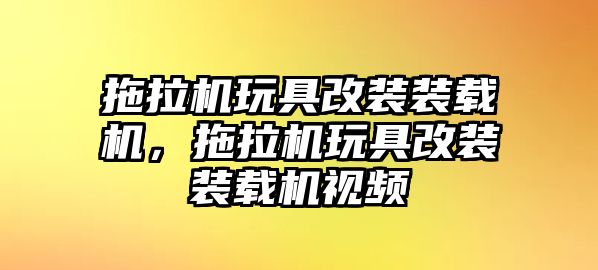 拖拉機(jī)玩具改裝裝載機(jī)，拖拉機(jī)玩具改裝裝載機(jī)視頻