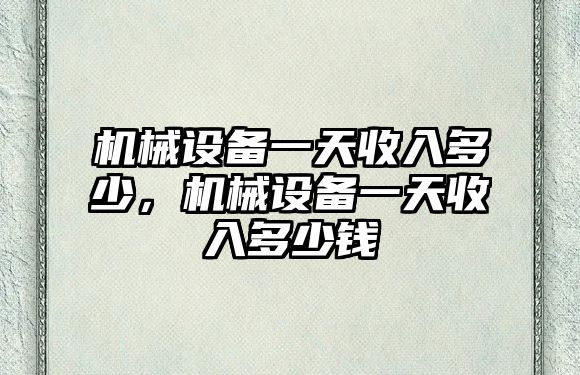 機械設備一天收入多少，機械設備一天收入多少錢