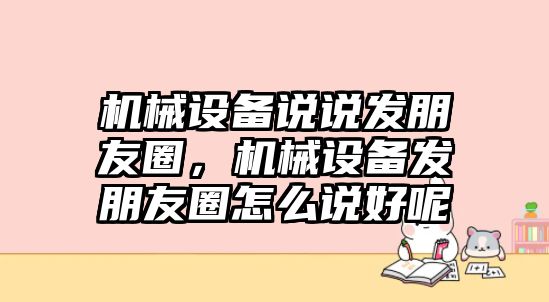 機械設(shè)備說說發(fā)朋友圈，機械設(shè)備發(fā)朋友圈怎么說好呢