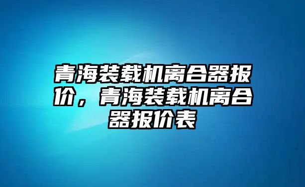 青海裝載機(jī)離合器報(bào)價(jià)，青海裝載機(jī)離合器報(bào)價(jià)表