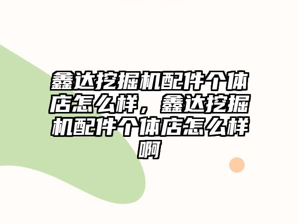 鑫達挖掘機配件個體店怎么樣，鑫達挖掘機配件個體店怎么樣啊