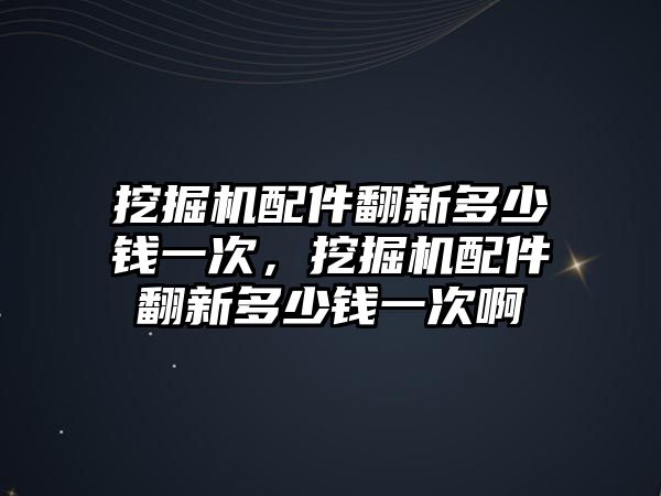 挖掘機(jī)配件翻新多少錢一次，挖掘機(jī)配件翻新多少錢一次啊