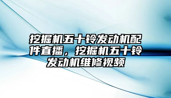 挖掘機五十鈴發(fā)動機配件直播，挖掘機五十鈴發(fā)動機維修視頻