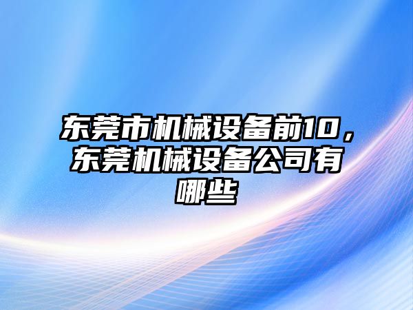 東莞市機械設(shè)備前10，東莞機械設(shè)備公司有哪些