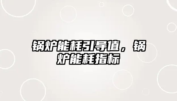 鍋爐能耗引導(dǎo)值，鍋爐能耗指標(biāo)