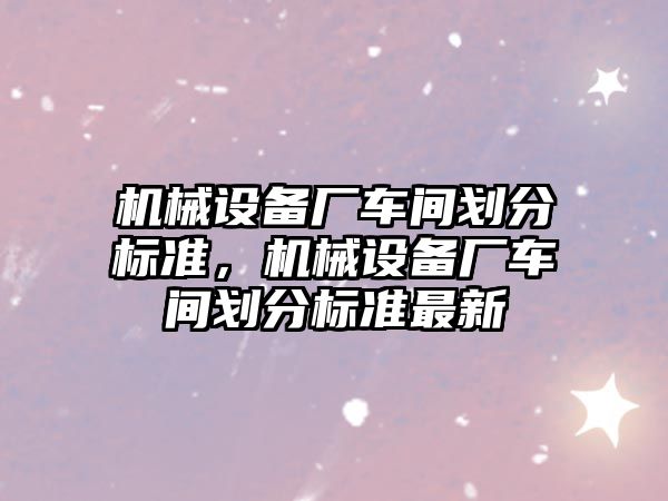 機械設(shè)備廠車間劃分標(biāo)準(zhǔn)，機械設(shè)備廠車間劃分標(biāo)準(zhǔn)最新