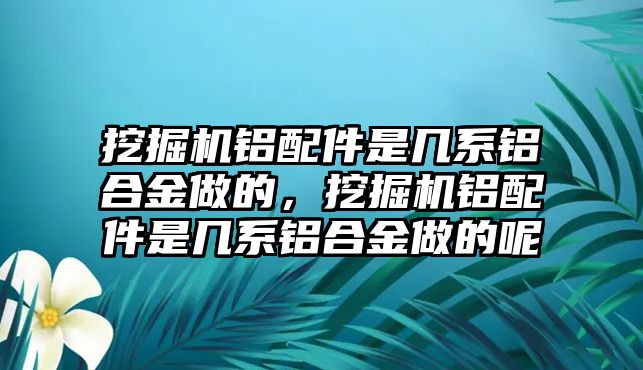 挖掘機(jī)鋁配件是幾系鋁合金做的，挖掘機(jī)鋁配件是幾系鋁合金做的呢