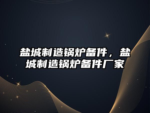 鹽城制造鍋爐備件，鹽城制造鍋爐備件廠家