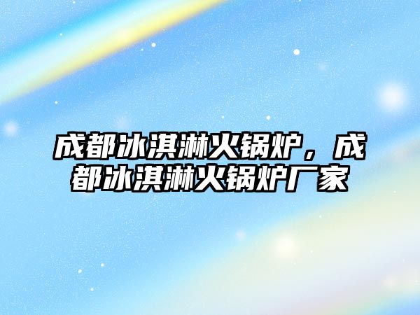 成都冰淇淋火鍋爐，成都冰淇淋火鍋爐廠家