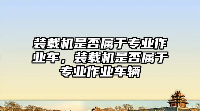 裝載機是否屬于專業(yè)作業(yè)車，裝載機是否屬于專業(yè)作業(yè)車輛