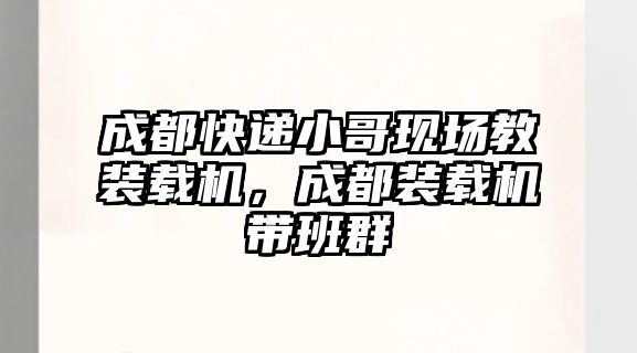 成都快遞小哥現(xiàn)場教裝載機(jī)，成都裝載機(jī)帶班群