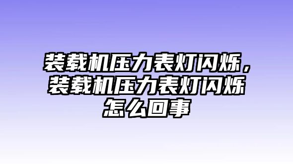 裝載機壓力表燈閃爍，裝載機壓力表燈閃爍怎么回事