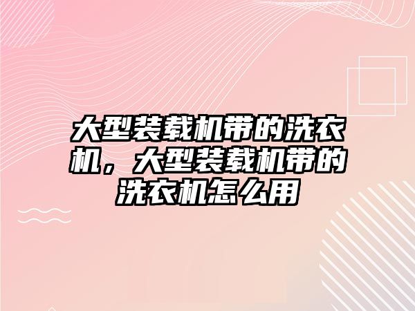 大型裝載機帶的洗衣機，大型裝載機帶的洗衣機怎么用