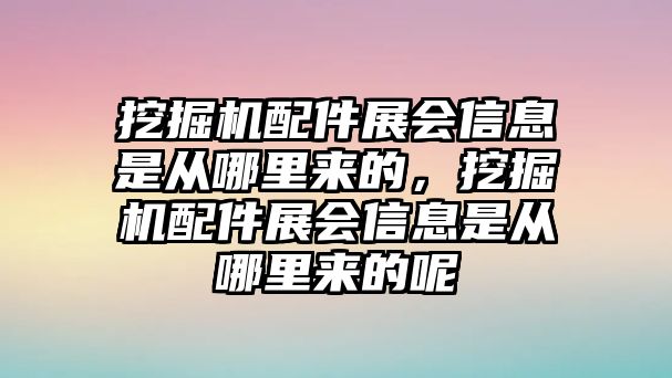 挖掘機(jī)配件展會(huì)信息是從哪里來的，挖掘機(jī)配件展會(huì)信息是從哪里來的呢